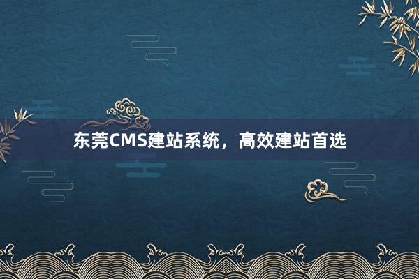 东莞CMS建站系统,高效建站首选