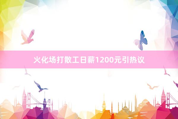 火化场打散工日薪1200元引热议