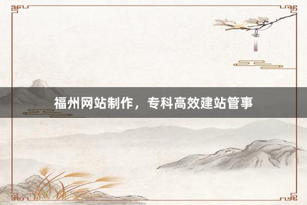 福州网站制作,专科高效建站管事