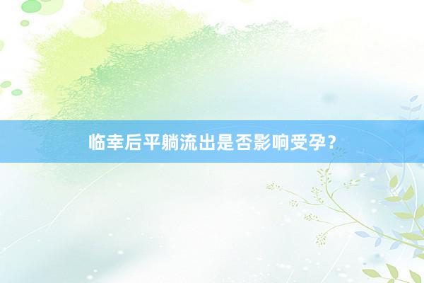 临幸后平躺流出是否影响受孕？